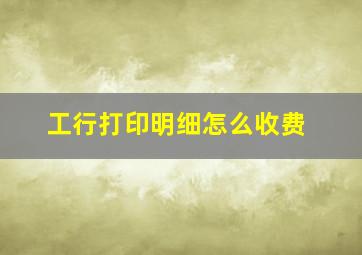 工行打印明细怎么收费