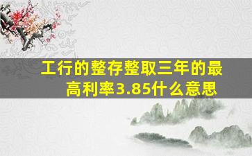 工行的整存整取三年的最高利率3.85什么意思