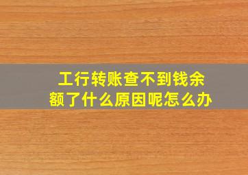 工行转账查不到钱余额了什么原因呢怎么办