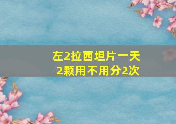 左2拉西坦片一天2颗用不用分2次