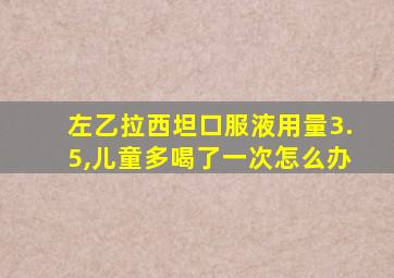 左乙拉西坦口服液用量3.5,儿童多喝了一次怎么办