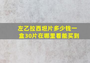 左乙拉西坦片多少钱一盒30片在哪里看能买到