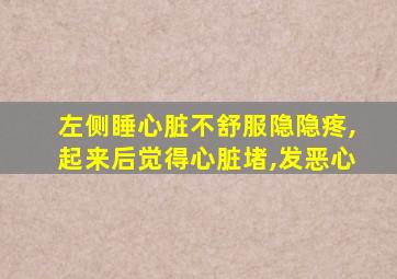 左侧睡心脏不舒服隐隐疼,起来后觉得心脏堵,发恶心