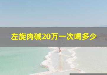 左旋肉碱20万一次喝多少