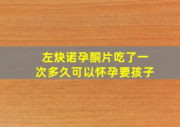 左炔诺孕酮片吃了一次多久可以怀孕要孩子