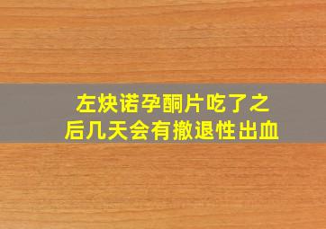 左炔诺孕酮片吃了之后几天会有撤退性出血