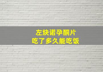 左炔诺孕酮片吃了多久能吃饭