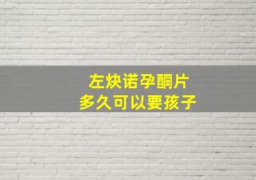 左炔诺孕酮片多久可以要孩子