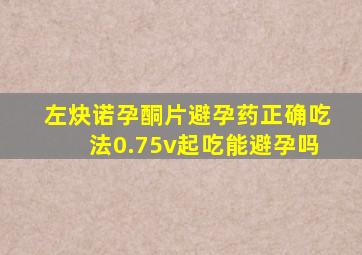 左炔诺孕酮片避孕药正确吃法0.75v起吃能避孕吗