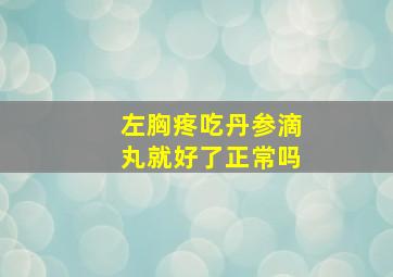 左胸疼吃丹参滴丸就好了正常吗