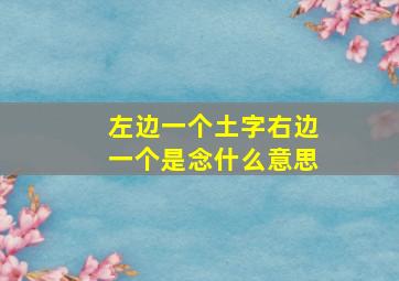 左边一个土字右边一个是念什么意思