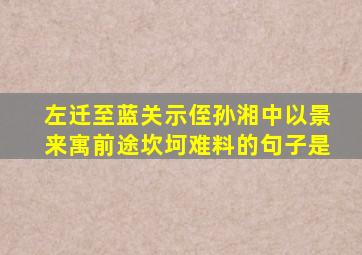 左迁至蓝关示侄孙湘中以景来寓前途坎坷难料的句子是