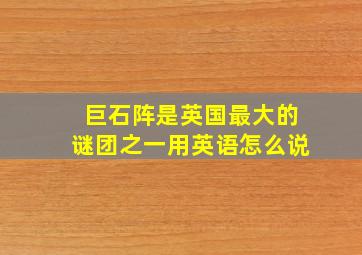 巨石阵是英国最大的谜团之一用英语怎么说