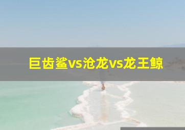 巨齿鲨vs沧龙vs龙王鲸