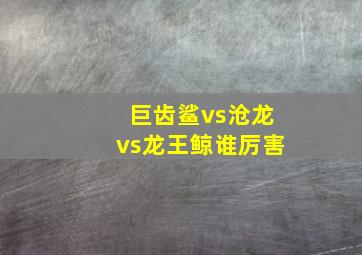 巨齿鲨vs沧龙vs龙王鲸谁厉害