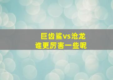 巨齿鲨vs沧龙谁更厉害一些呢