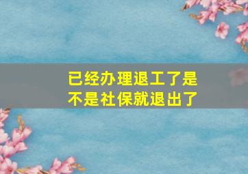 已经办理退工了是不是社保就退出了