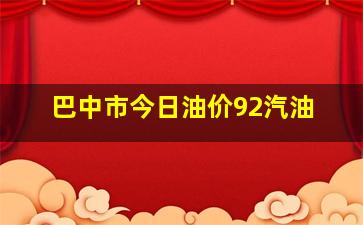 巴中市今日油价92汽油