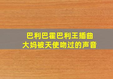 巴利巴霍巴利王插曲大妈被天使吻过的声音