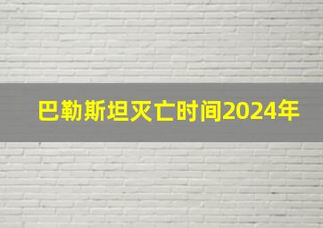 巴勒斯坦灭亡时间2024年