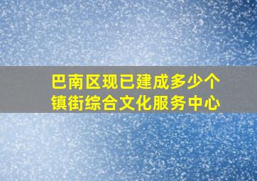 巴南区现已建成多少个镇街综合文化服务中心