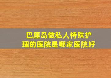 巴厘岛做私人特殊护理的医院是哪家医院好