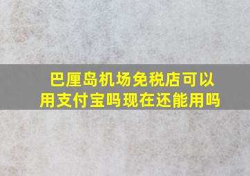 巴厘岛机场免税店可以用支付宝吗现在还能用吗