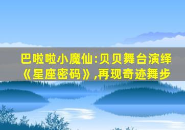 巴啦啦小魔仙:贝贝舞台演绎《星座密码》,再现奇迹舞步