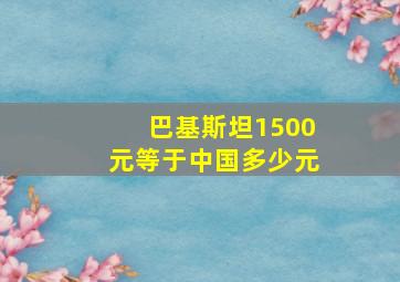 巴基斯坦1500元等于中国多少元