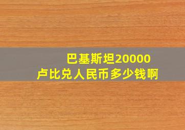 巴基斯坦20000卢比兑人民币多少钱啊