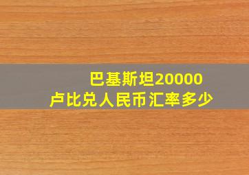 巴基斯坦20000卢比兑人民币汇率多少