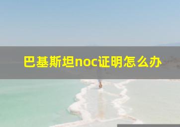 巴基斯坦noc证明怎么办