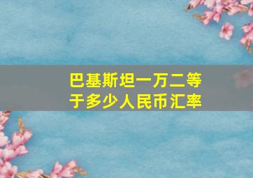 巴基斯坦一万二等于多少人民币汇率