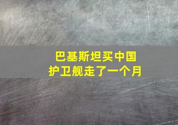 巴基斯坦买中国护卫舰走了一个月