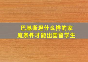 巴基斯坦什么样的家庭条件才能出国留学生