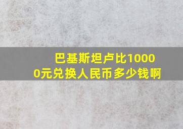 巴基斯坦卢比10000元兑换人民币多少钱啊