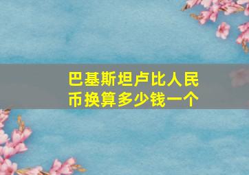 巴基斯坦卢比人民币换算多少钱一个