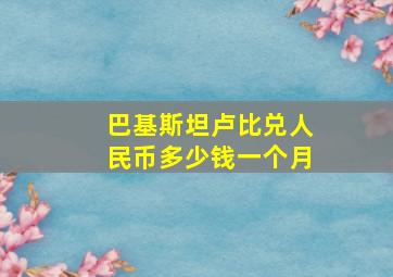 巴基斯坦卢比兑人民币多少钱一个月