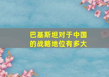 巴基斯坦对于中国的战略地位有多大