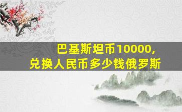 巴基斯坦币10000,兑换人民币多少钱俄罗斯