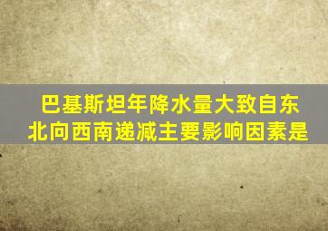 巴基斯坦年降水量大致自东北向西南递减主要影响因素是