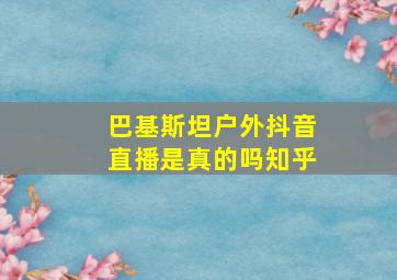 巴基斯坦户外抖音直播是真的吗知乎