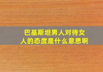 巴基斯坦男人对待女人的态度是什么意思啊