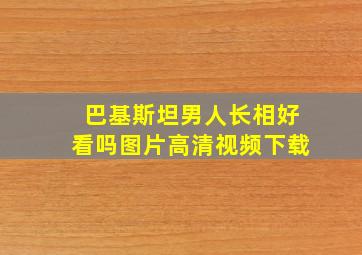 巴基斯坦男人长相好看吗图片高清视频下载