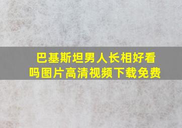 巴基斯坦男人长相好看吗图片高清视频下载免费