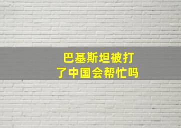 巴基斯坦被打了中国会帮忙吗