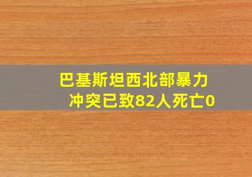 巴基斯坦西北部暴力冲突已致82人死亡0