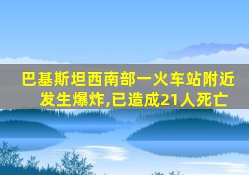 巴基斯坦西南部一火车站附近发生爆炸,已造成21人死亡