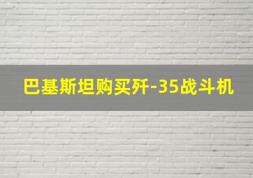 巴基斯坦购买歼-35战斗机