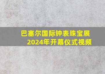 巴塞尔国际钟表珠宝展2024年开幕仪式视频